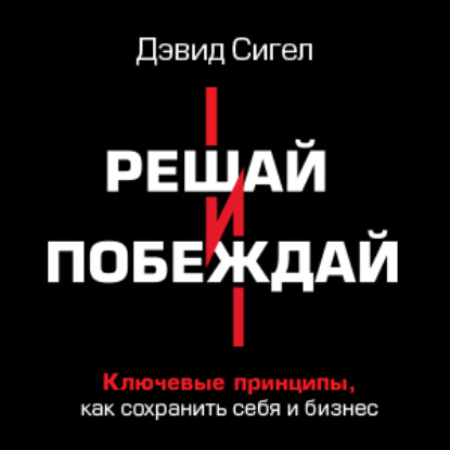 Скачать книгу Решай и побеждай. Как принимать сильные решения, сохраняя себя и бизнес