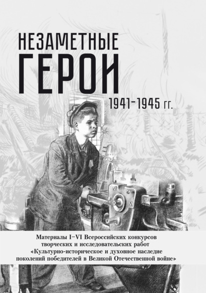 Скачать книгу Незаметные герои 1941-1945 гг. Материалы I–VI Всероссийских конкурсов творческих и исследовательских работ