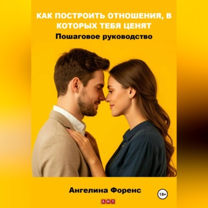 Скачать книгу КАК ПОСТРОИТЬ ОТНОШЕНИЯ, В КОТОРЫХ ТЕБЯ ЦЕНЯТ. Пошаговое руководство. Ангелина Форенс