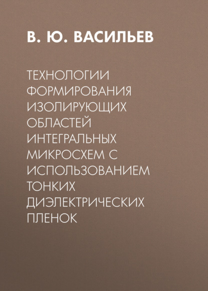 Скачать книгу Технологии формирования изолирующих областей интегральных микросхем с использованием тонких диэлектрических пленок