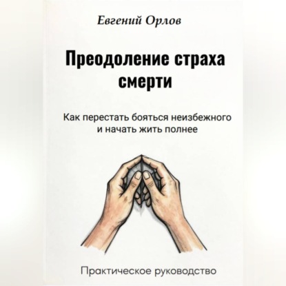 Скачать книгу Преодоление страха смерти:  Как перестать бояться неизбежного и начать жить полнее. Практическое руководство