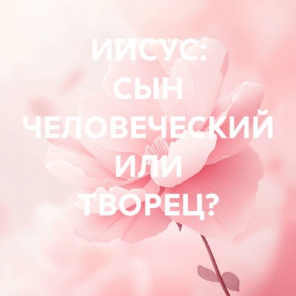 Скачать книгу ИИСУС: СЫН ЧЕЛОВЕЧЕСКИЙ ИЛИ ТВОРЕЦ?