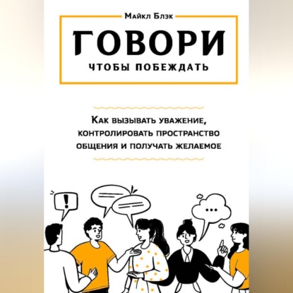 Скачать книгу ГОВОРИ, ЧТОБЫ ПОБЕЖДАТЬ: как вызывать уважение, контролировать общение и получать желаемое