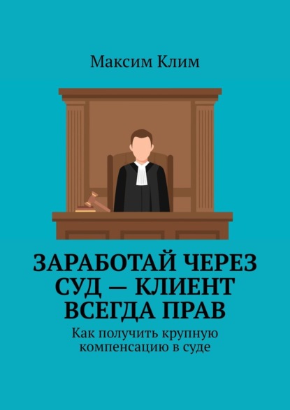 Скачать книгу Заработай через суд – клиент всегда прав. Как получить крупную компенсацию в суде