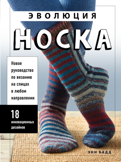 Скачать книгу Эволюция носка. Новое руководство по вязанию на спицах в любом направлении. 18 инновационных дизайнов