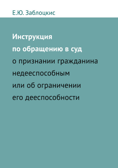 Скачать книгу Инструкция по обращению в суд о признании гражданина недееспособным или об ограничении его дееспособности