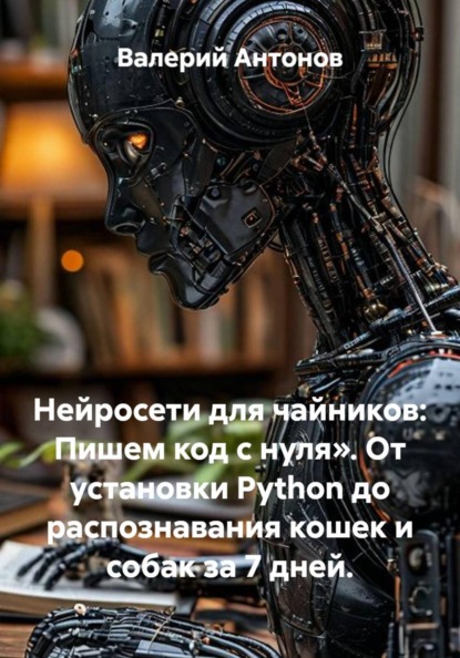 Скачать книгу Нейросети для чайников: Пишем код с нуля». От установки Python до распознавания кошек и собак за 7 дней.