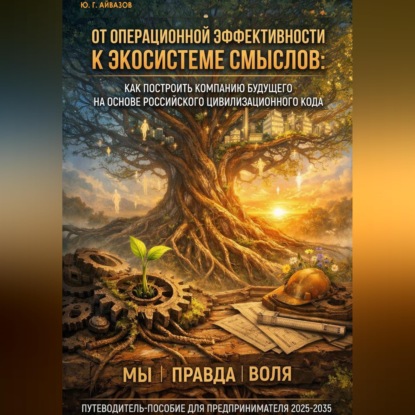 Скачать книгу ПУТЕВОДИТЕЛЬ-ПОСОБИЕ ДЛЯ ПРЕДПРИНИМАТЕЛЯ 2025-2035. От операционной эффективности к экосистеме смыслов: Как построить компанию будущего на основе российского цивилизационного кода