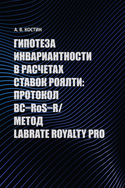 Скачать книгу Гипотеза инвариантности в расчетах ставок роялти: протокол BC–RoS–R*/Метод LABRATE ROYALTY PRO. Монография