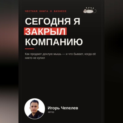 Скачать книгу Сегодня я закрыл компанию. Как продают дохлую мышь и что бывает когда ее никто не купил