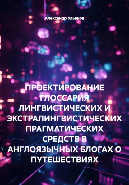 Скачать книгу ПРОЕКТИРОВАНИЕ ГЛОССАРИЯ ЛИНГВИСТИЧЕСКИХ И ЭКСТРАЛИНГВИСТИЧЕСКИХ ПРАГМАТИЧЕСКИХ СРЕДСТВ В АНГЛОЯЗЫЧНЫХ БЛОГАХ О ПУТЕШЕСТВИЯХ