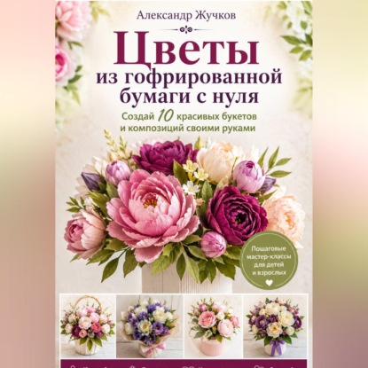 Скачать книгу Цветы из гофрированной бумаги с нуля. Создай 10 красивых букетов и композиций своими руками.