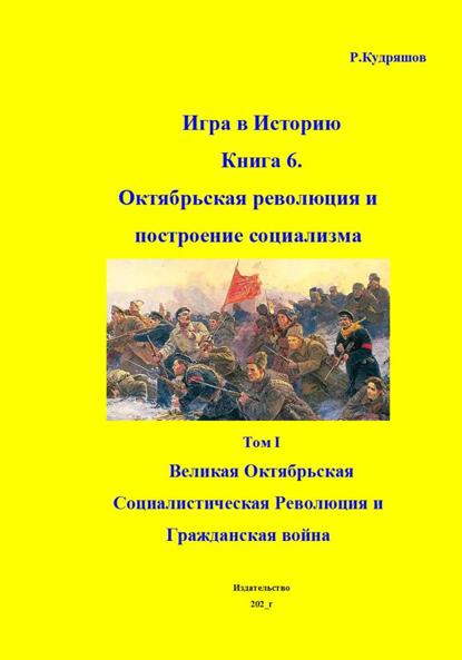 Скачать книгу Игра в Историю. Книга 6. Октябрьская революция и по-строение социализма Том I. Великая Октябрьская Социалисти-ческая Революция и Гражданская война