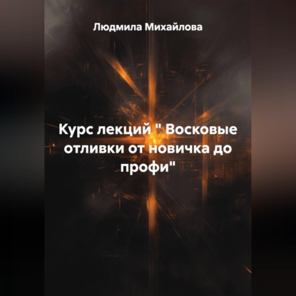 Курс лекций " Восковые отливки от новичка до профи"