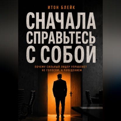 Скачать книгу Сначала справьтесь с собой. Почему сильный лидер управляет не голосом, а поведением