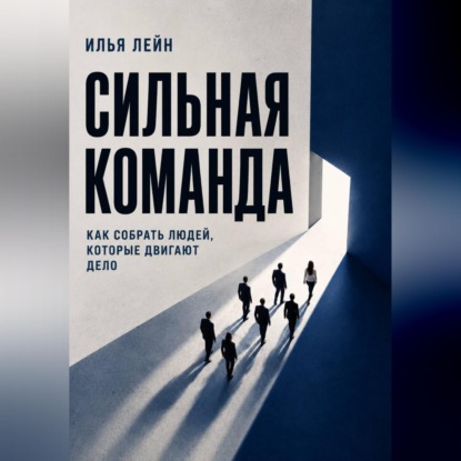 Скачать книгу Сильная команда. Как собрать людей, которые двигают дело