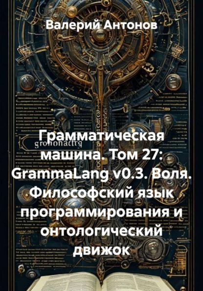 Скачать книгу Грамматическая машина. Том 27: GrammaLang v0.3. Воля. Философский язык программирования и онтологический движок