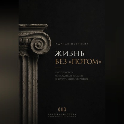 Жизнь без «потом». Как перестать откладывать счастье и начать жить увереннее