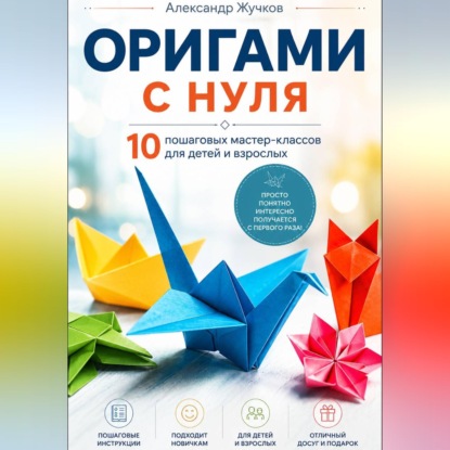 Скачать книгу Оригами с нуля. 10 пошаговых мастер-классов для детей и взрослых.