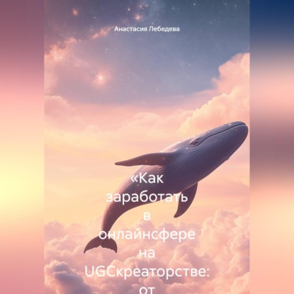 Скачать книгу «Как заработать в онлайнсфере на UGCкреаторстве: от первых роликов до стабильного дохода»
