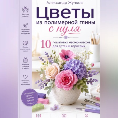 Скачать книгу Цветы из полимерной глины с нуля. 10 пошаговых мастер-классов для детей и взрослых.