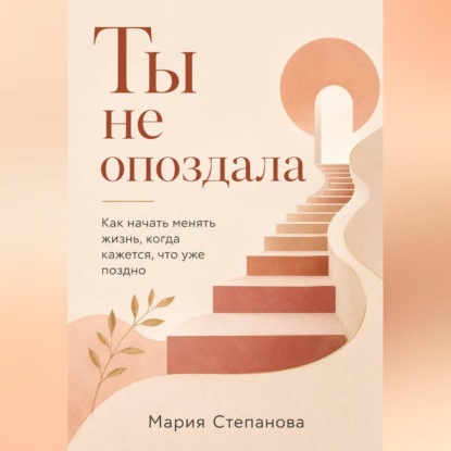 Скачать книгу Ты не опоздала: как начать менять жизнь, когда кажется, что уже поздно