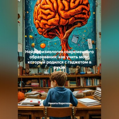 Скачать книгу Нейрофизиология современного образования: как учить мозг, который родился с гаджетом в руках