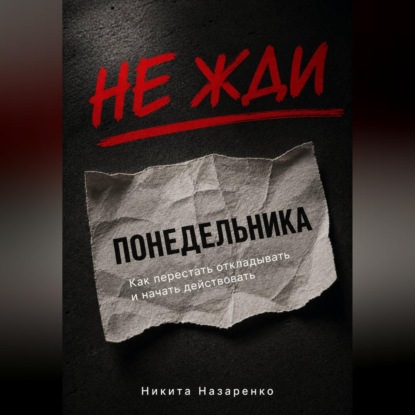 Скачать книгу НЕ ЖДИ ПОНЕДЕЛЬНИКА: КАК ПЕРЕСТАТЬ ОТКЛАДЫВАТЬ И НАЧАТЬ ДЕЙСТВОВАТЬ