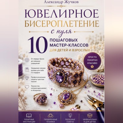 Скачать книгу Ювелирное бисероплетение с нуля. 10 пошаговых мастер-классов для детей и взрослых.
