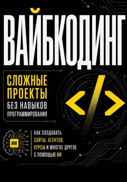 Скачать книгу Вайбкодинг: сложные проекты без навыков программирования. Как создавать сайты, агентов, курсы и многое другое с помощью ИИ