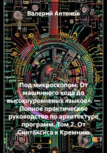 Скачать книгу Под микроскопом: От машинного кода до высокоуровневых языков». — Полное практическое руководство по архитектуре программ. Том 2. От Синтаксиса к Кремнию