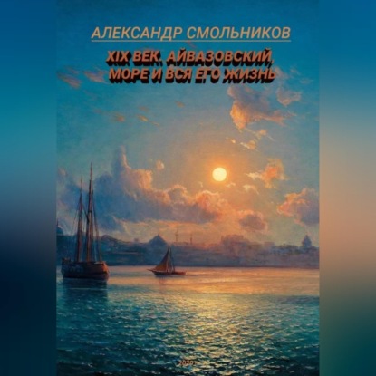 Скачать книгу Айвазовский, море и вся его жизнь. Книга первая