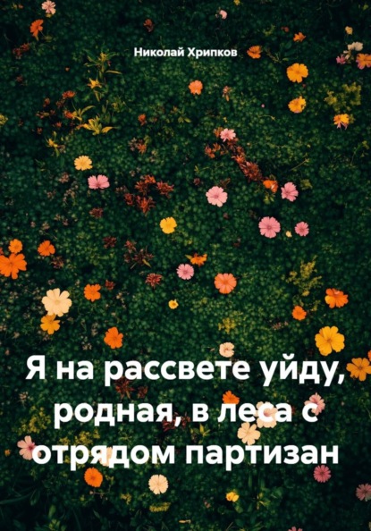 Скачать книгу Я на рассвете уйду, родная, в леса с отрядом партизан