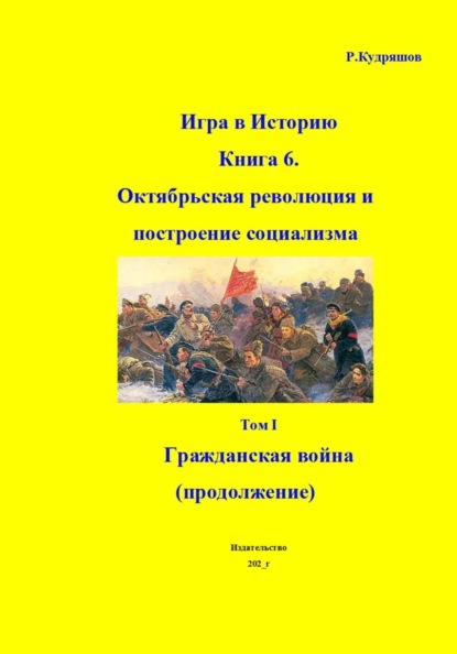 Скачать книгу Игра в Историю. Книга 6. Октябрьская революция и построение социализма. Том I Гражданская война (продолжение)
