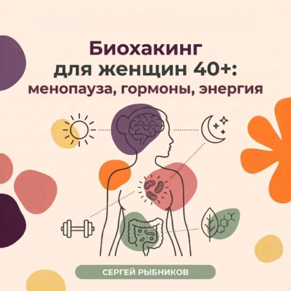 Скачать книгу Биохакинг для женщин 40+: менопауза, гормоны, энергия
