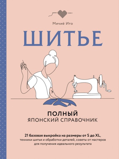 Скачать книгу Шитье. Полный японский справочник. 21 базовая выкройка на размеры от S до XL, техники шитья и обработки деталей, советы от мастеров для получения идеального результата