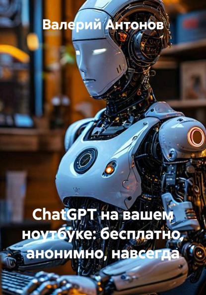 Скачать книгу ChatGPT на вашем ноутбуке: бесплатно, анонимно, навсегда