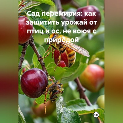 Скачать книгу Сад перемирия: как защитить урожай от птиц и ос, не воюя с природой