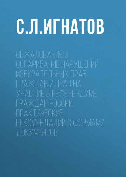 Скачать книгу Обжалование и оспаривание нарушений избирательных прав граждан и прав на участие в референдуме граждан России. Практические рекомендации с формами документов