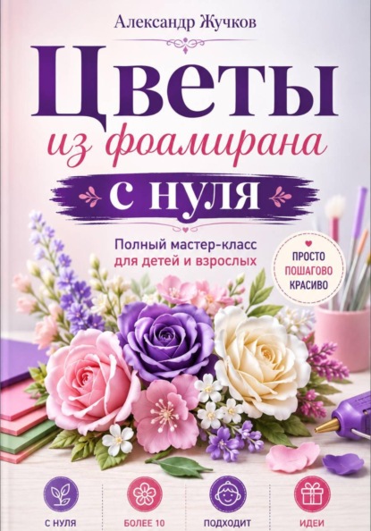 Скачать книгу Цветы из фоамирана с нуля. Полный мастер-класс для детей и взрослых
