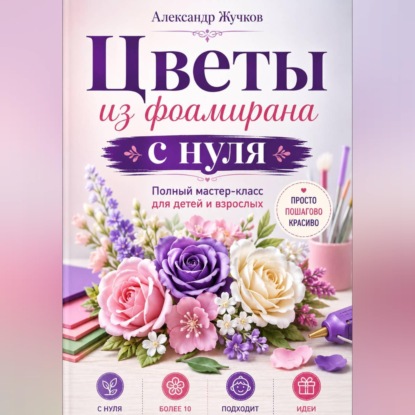 Скачать книгу Цветы из фоамирана с нуля. Полный мастер-класс для детей и взрослых