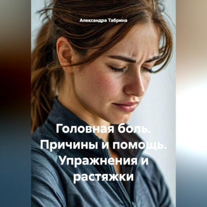 Скачать книгу Головная боль. Причины и помощь. Упражнения и растяжки