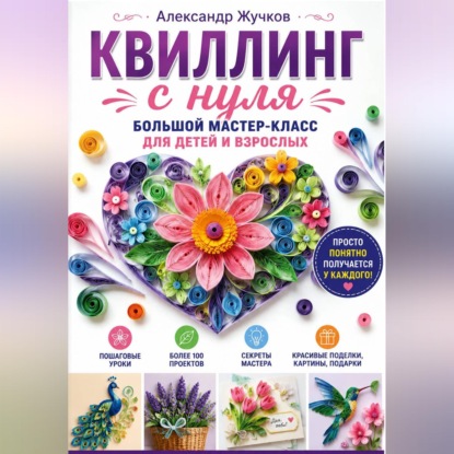 Скачать книгу Квиллинг с нуля. Большой мастер-класс для детей и взрослых