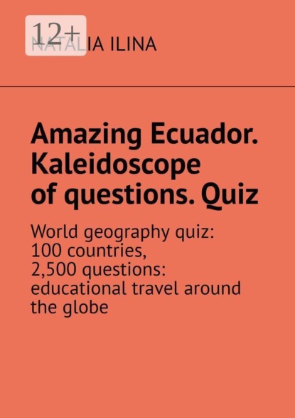 Скачать книгу Amazing Ecuador. Kaleidoscope of questions. Quiz. World geography quiz: 100 countries, 2,500 questions: educational travel around the globe