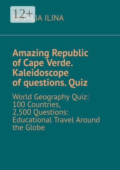 Скачать книгу Amazing Republic of Cape Verde. Kaleidoscope of questions. Quiz. World Geography Quiz: 100 Countries, 2,500 Questions: Educational Travel Around the Globe