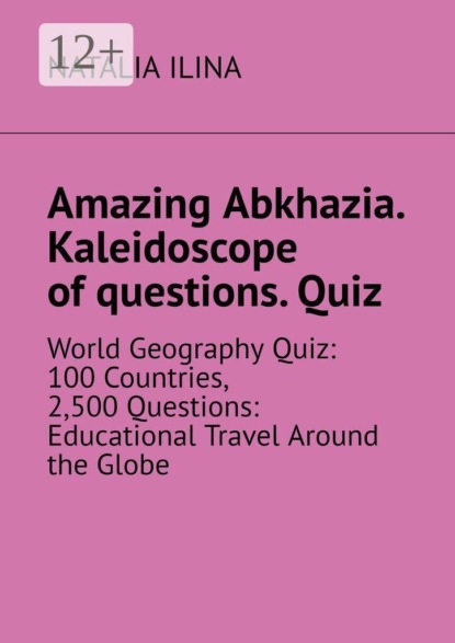 Скачать книгу Amazing Abkhazia. Kaleidoscope of questions. Quiz. World Geography Quiz: 100 Countries, 2,500 Questions: Educational Travel Around the Globe