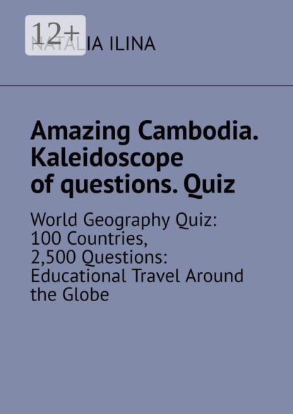 Скачать книгу Amazing Cambodia. Kaleidoscope of questions. Quiz. World Geography Quiz: 100 Countries, 2,500 Questions: Educational Travel Around the Globe