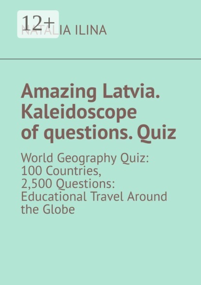 Скачать книгу Amazing Latvia. Kaleidoscope of questions. Quiz. World Geography Quiz: 100 Countries, 2,500 Questions: Educational Travel Around the Globe