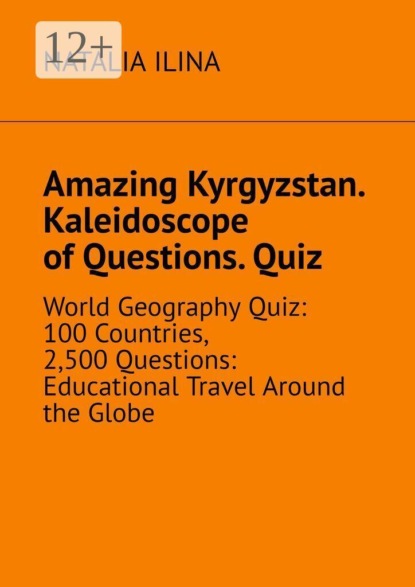 Amazing Kyrgyzstan. Kaleidoscope of Questions. Quiz. World Geography Quiz: 100 Countries, 2,500 Questions: Educational Travel Around the Globe