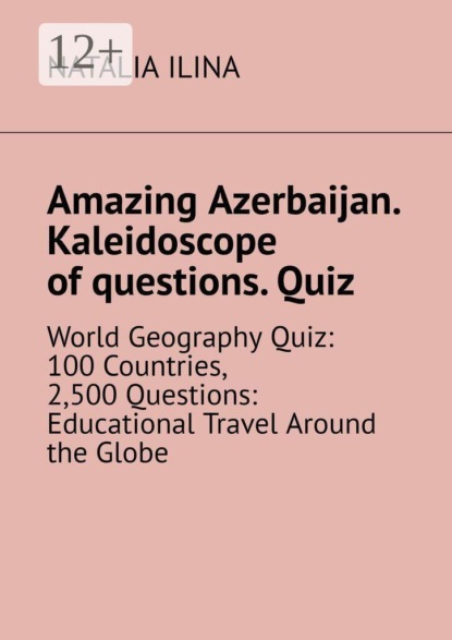 Скачать книгу Amazing Azerbaijan. Kaleidoscope of questions. Quiz. World Geography Quiz: 100 Countries, 2,500 Questions: Educational Travel Around the Globe
